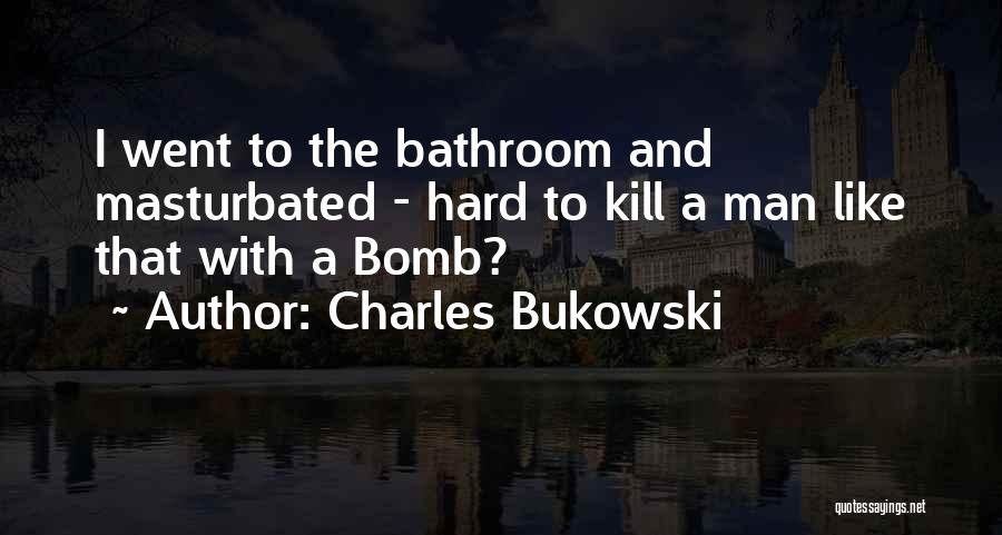 Charles Bukowski Quotes: I Went To The Bathroom And Masturbated - Hard To Kill A Man Like That With A Bomb?
