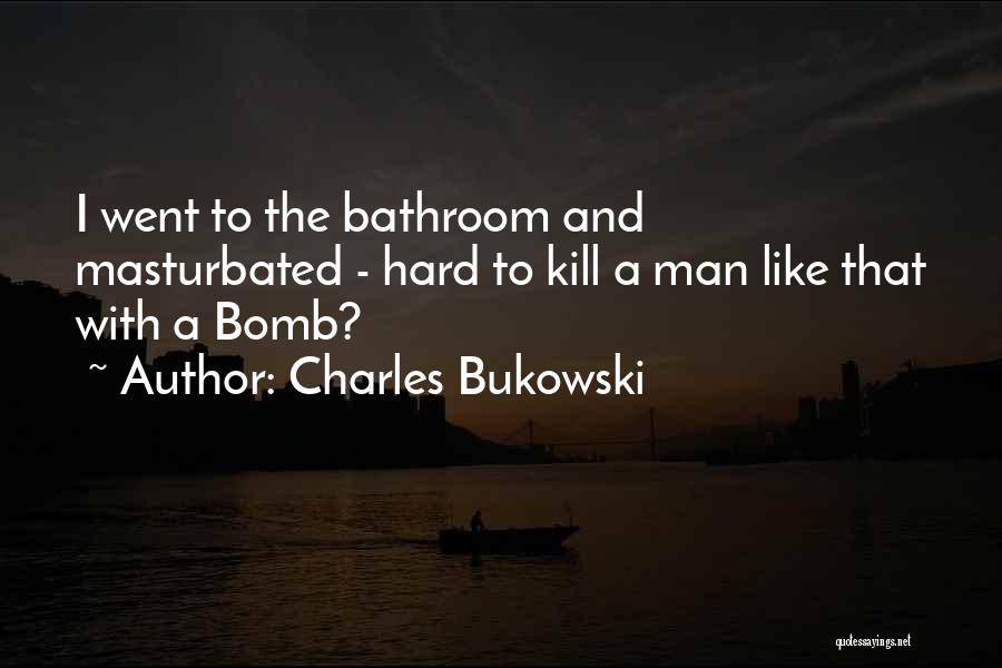 Charles Bukowski Quotes: I Went To The Bathroom And Masturbated - Hard To Kill A Man Like That With A Bomb?