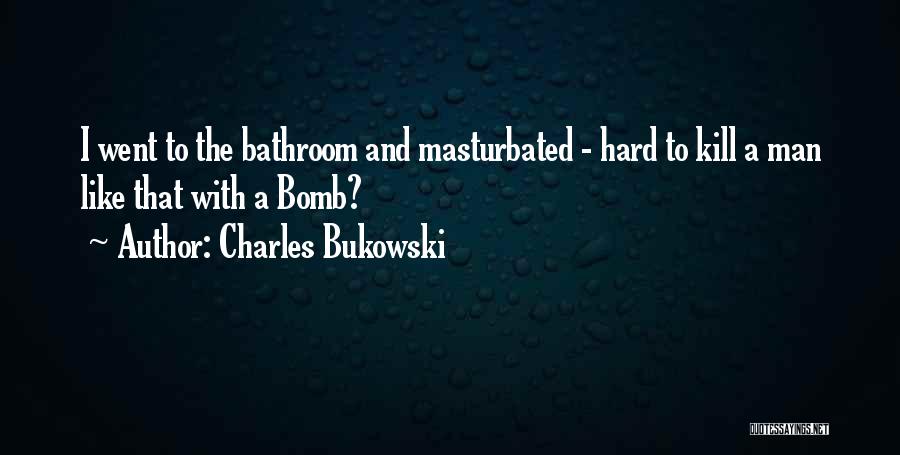 Charles Bukowski Quotes: I Went To The Bathroom And Masturbated - Hard To Kill A Man Like That With A Bomb?