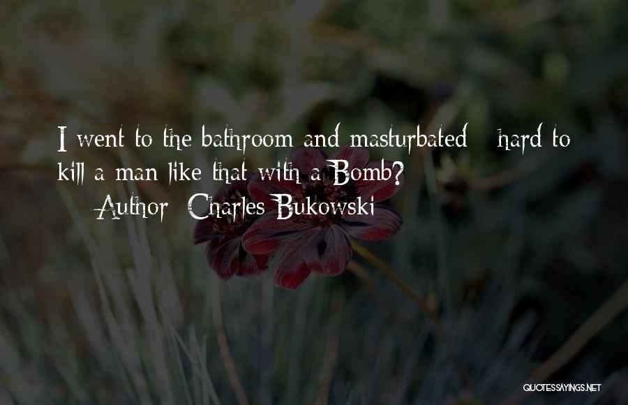 Charles Bukowski Quotes: I Went To The Bathroom And Masturbated - Hard To Kill A Man Like That With A Bomb?