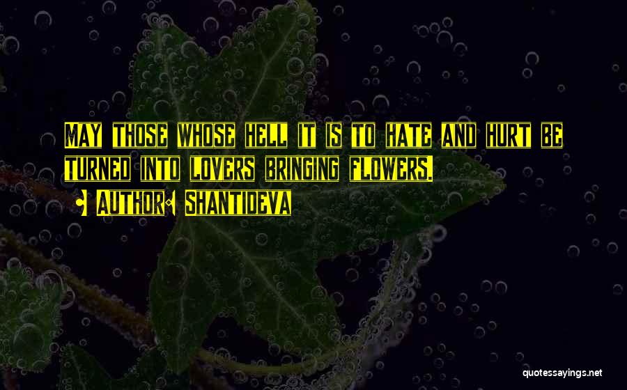 Shantideva Quotes: May Those Whose Hell It Is To Hate And Hurt Be Turned Into Lovers Bringing Flowers.