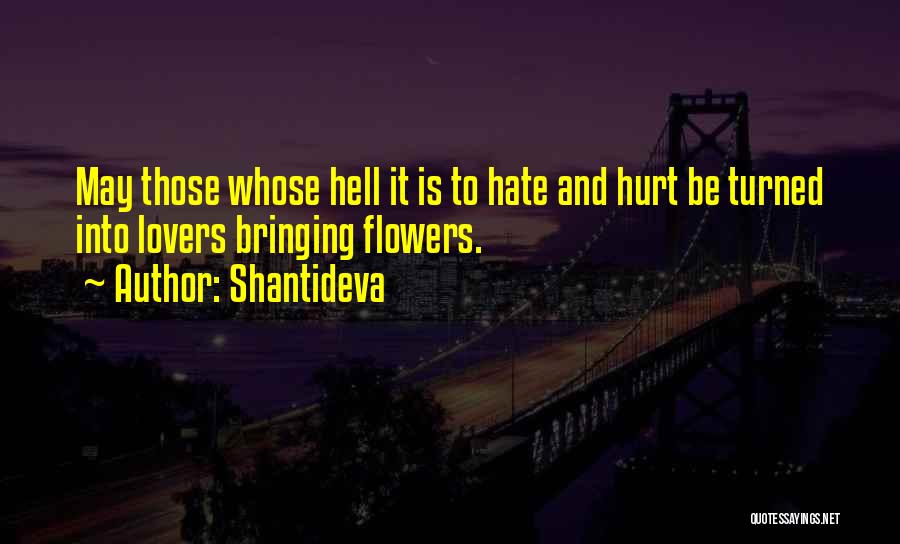 Shantideva Quotes: May Those Whose Hell It Is To Hate And Hurt Be Turned Into Lovers Bringing Flowers.