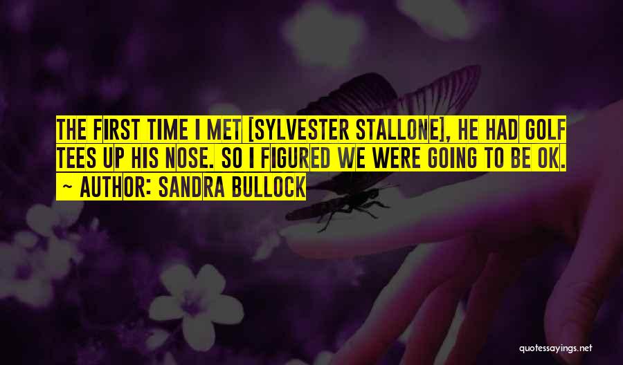 Sandra Bullock Quotes: The First Time I Met [sylvester Stallone], He Had Golf Tees Up His Nose. So I Figured We Were Going