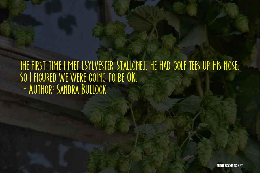 Sandra Bullock Quotes: The First Time I Met [sylvester Stallone], He Had Golf Tees Up His Nose. So I Figured We Were Going