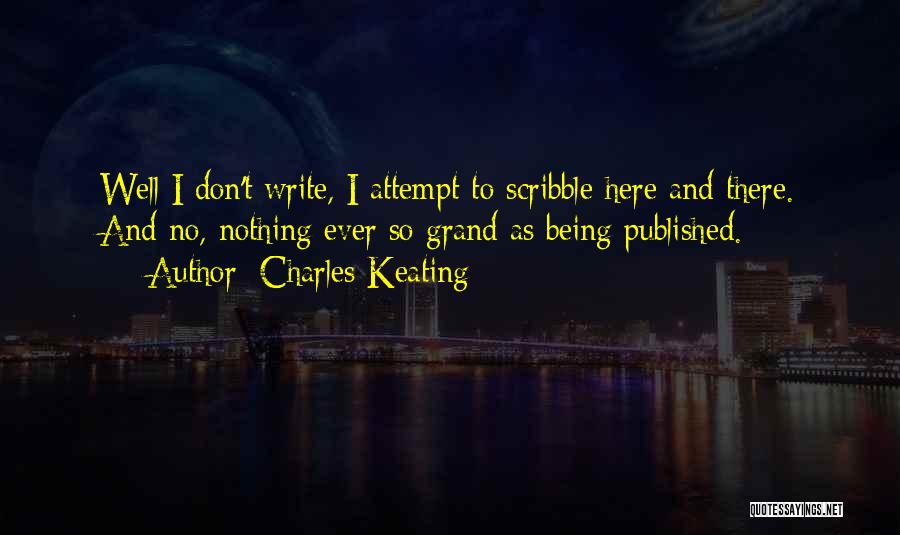 Charles Keating Quotes: Well I Don't Write, I Attempt To Scribble Here And There. And No, Nothing Ever So Grand As Being Published.