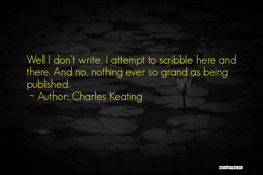 Charles Keating Quotes: Well I Don't Write, I Attempt To Scribble Here And There. And No, Nothing Ever So Grand As Being Published.