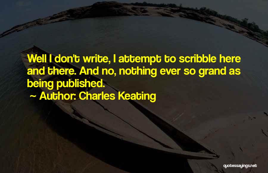 Charles Keating Quotes: Well I Don't Write, I Attempt To Scribble Here And There. And No, Nothing Ever So Grand As Being Published.