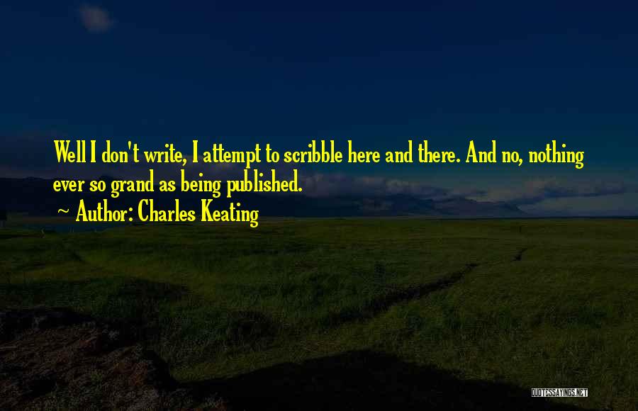 Charles Keating Quotes: Well I Don't Write, I Attempt To Scribble Here And There. And No, Nothing Ever So Grand As Being Published.