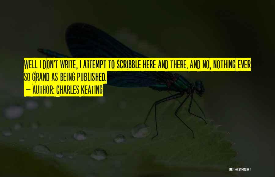 Charles Keating Quotes: Well I Don't Write, I Attempt To Scribble Here And There. And No, Nothing Ever So Grand As Being Published.