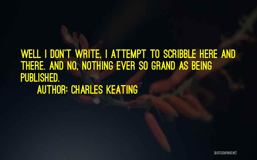 Charles Keating Quotes: Well I Don't Write, I Attempt To Scribble Here And There. And No, Nothing Ever So Grand As Being Published.