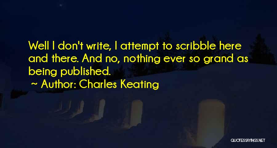 Charles Keating Quotes: Well I Don't Write, I Attempt To Scribble Here And There. And No, Nothing Ever So Grand As Being Published.