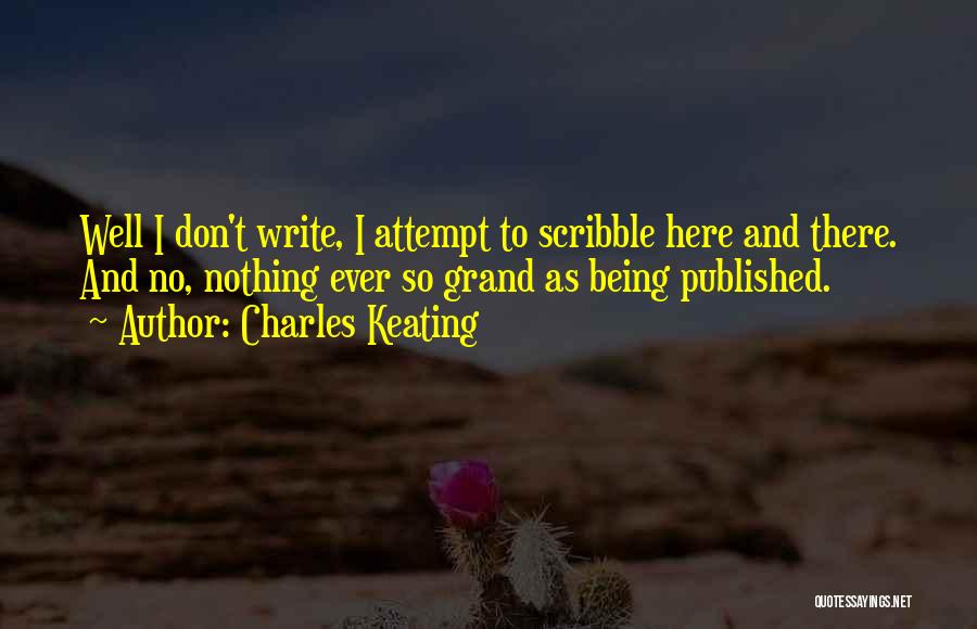 Charles Keating Quotes: Well I Don't Write, I Attempt To Scribble Here And There. And No, Nothing Ever So Grand As Being Published.