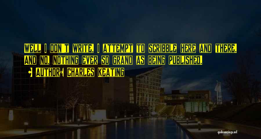 Charles Keating Quotes: Well I Don't Write, I Attempt To Scribble Here And There. And No, Nothing Ever So Grand As Being Published.