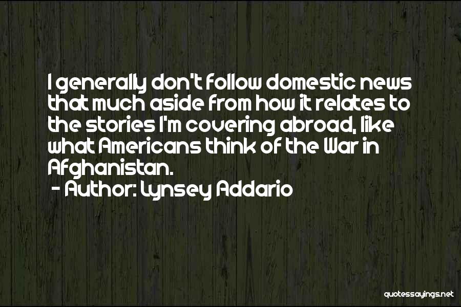 Lynsey Addario Quotes: I Generally Don't Follow Domestic News That Much Aside From How It Relates To The Stories I'm Covering Abroad, Like