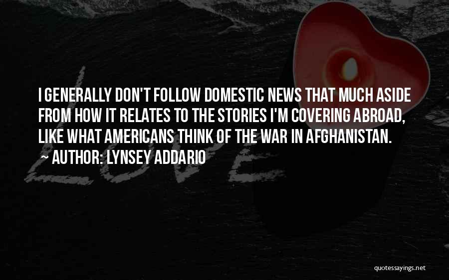 Lynsey Addario Quotes: I Generally Don't Follow Domestic News That Much Aside From How It Relates To The Stories I'm Covering Abroad, Like