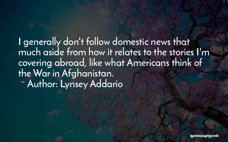 Lynsey Addario Quotes: I Generally Don't Follow Domestic News That Much Aside From How It Relates To The Stories I'm Covering Abroad, Like