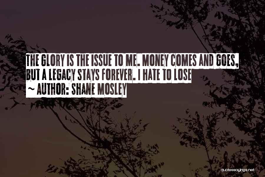 Shane Mosley Quotes: The Glory Is The Issue To Me. Money Comes And Goes, But A Legacy Stays Forever. I Hate To Lose