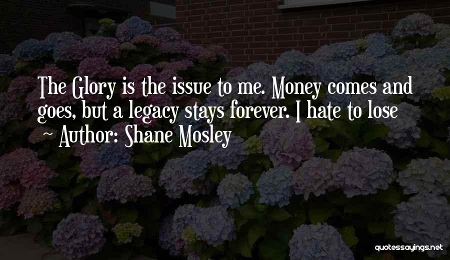 Shane Mosley Quotes: The Glory Is The Issue To Me. Money Comes And Goes, But A Legacy Stays Forever. I Hate To Lose