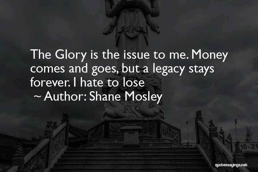 Shane Mosley Quotes: The Glory Is The Issue To Me. Money Comes And Goes, But A Legacy Stays Forever. I Hate To Lose