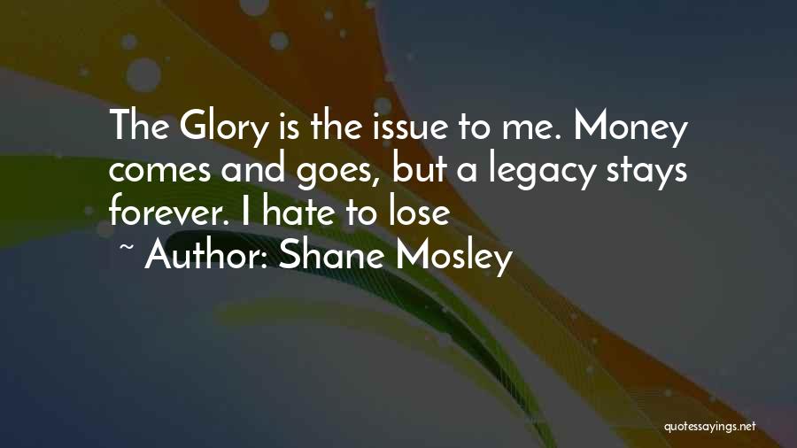 Shane Mosley Quotes: The Glory Is The Issue To Me. Money Comes And Goes, But A Legacy Stays Forever. I Hate To Lose