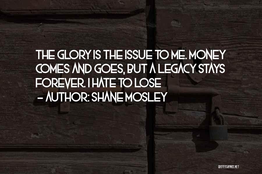 Shane Mosley Quotes: The Glory Is The Issue To Me. Money Comes And Goes, But A Legacy Stays Forever. I Hate To Lose