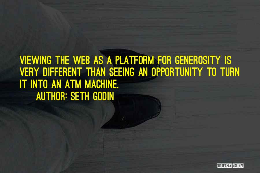 Seth Godin Quotes: Viewing The Web As A Platform For Generosity Is Very Different Than Seeing An Opportunity To Turn It Into An