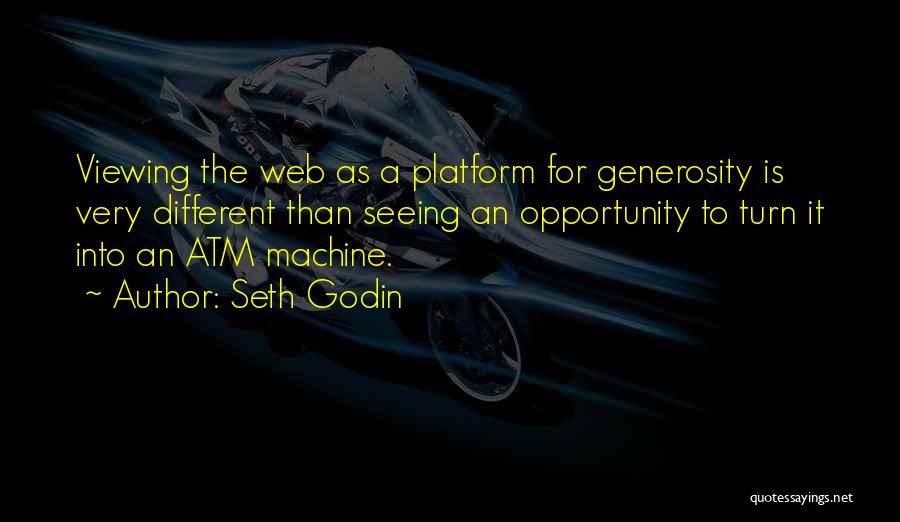 Seth Godin Quotes: Viewing The Web As A Platform For Generosity Is Very Different Than Seeing An Opportunity To Turn It Into An