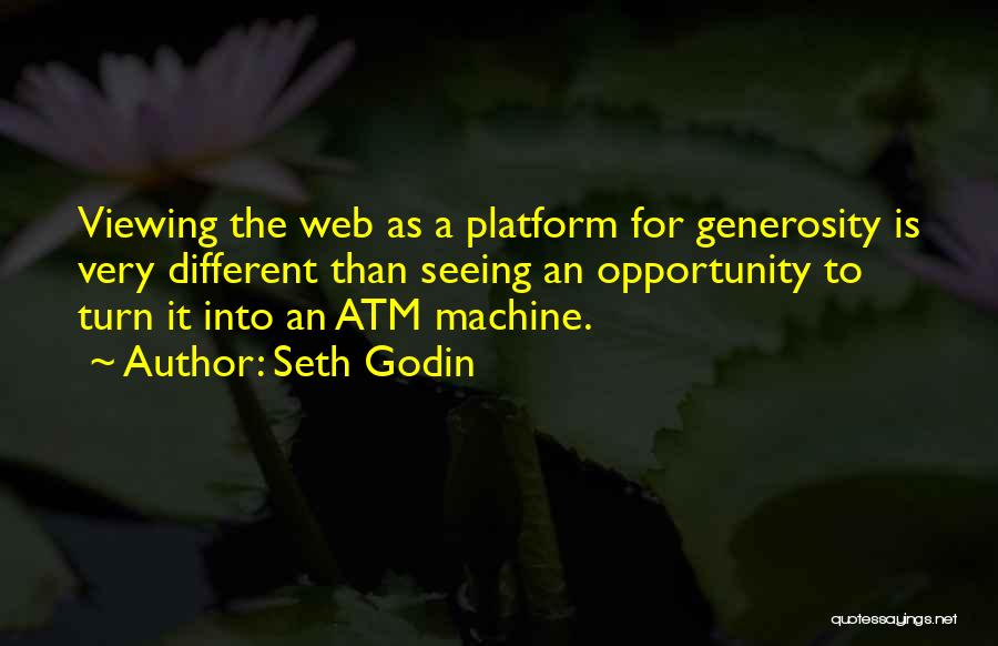 Seth Godin Quotes: Viewing The Web As A Platform For Generosity Is Very Different Than Seeing An Opportunity To Turn It Into An