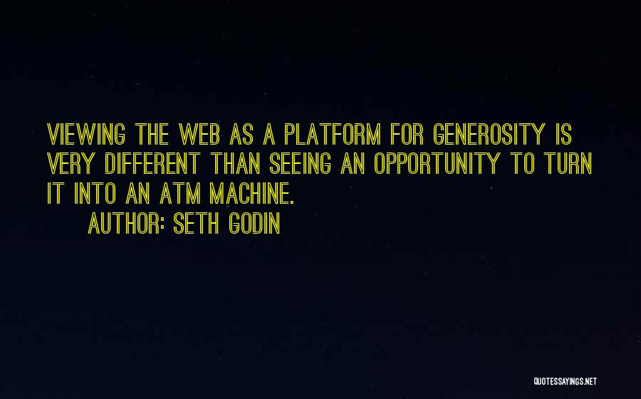 Seth Godin Quotes: Viewing The Web As A Platform For Generosity Is Very Different Than Seeing An Opportunity To Turn It Into An