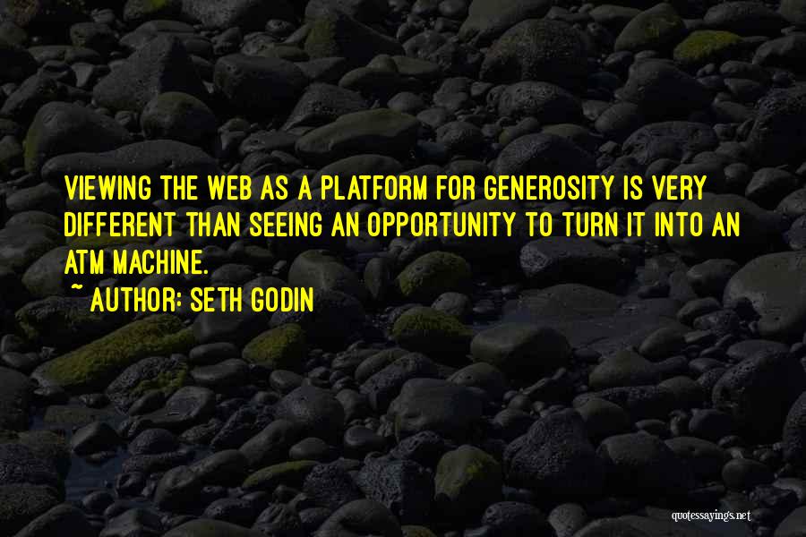 Seth Godin Quotes: Viewing The Web As A Platform For Generosity Is Very Different Than Seeing An Opportunity To Turn It Into An