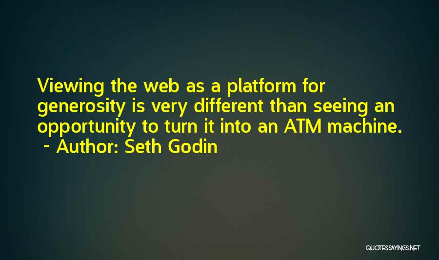 Seth Godin Quotes: Viewing The Web As A Platform For Generosity Is Very Different Than Seeing An Opportunity To Turn It Into An