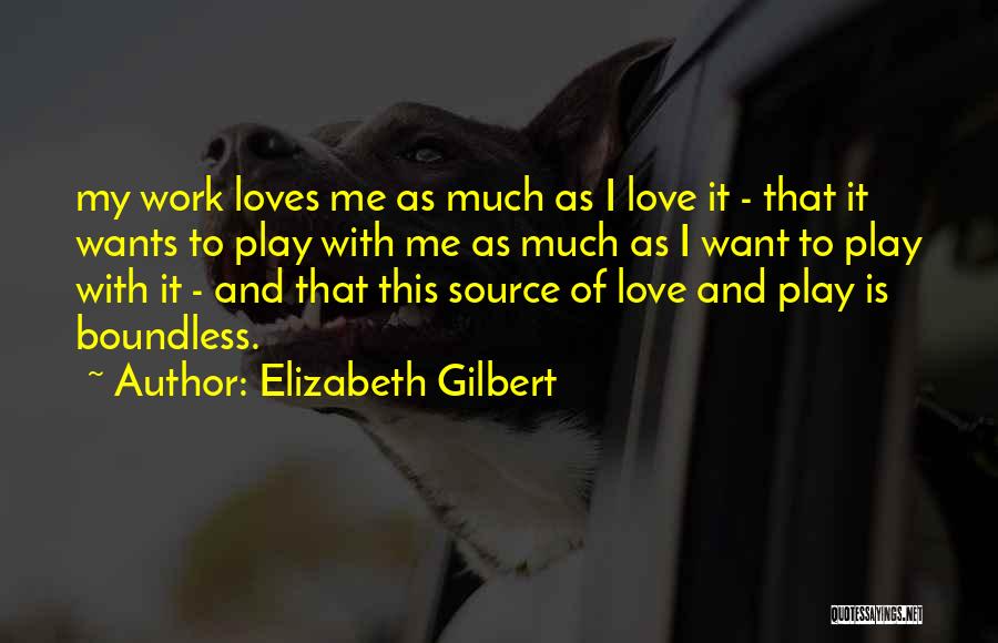 Elizabeth Gilbert Quotes: My Work Loves Me As Much As I Love It - That It Wants To Play With Me As Much