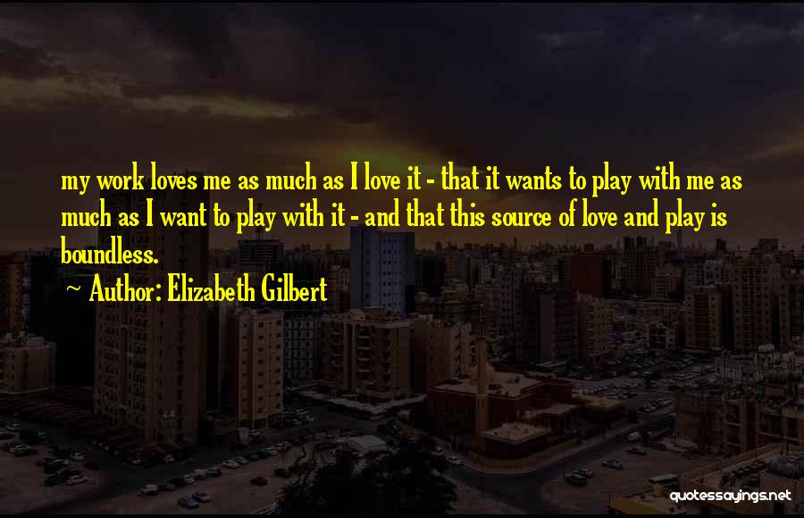 Elizabeth Gilbert Quotes: My Work Loves Me As Much As I Love It - That It Wants To Play With Me As Much