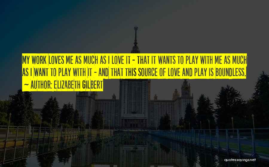 Elizabeth Gilbert Quotes: My Work Loves Me As Much As I Love It - That It Wants To Play With Me As Much