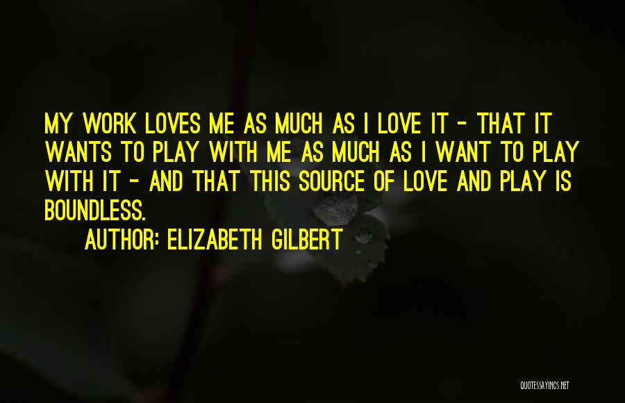 Elizabeth Gilbert Quotes: My Work Loves Me As Much As I Love It - That It Wants To Play With Me As Much