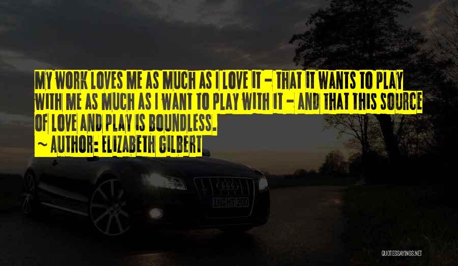 Elizabeth Gilbert Quotes: My Work Loves Me As Much As I Love It - That It Wants To Play With Me As Much