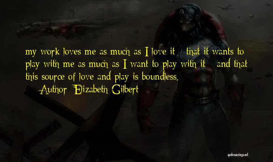 Elizabeth Gilbert Quotes: My Work Loves Me As Much As I Love It - That It Wants To Play With Me As Much