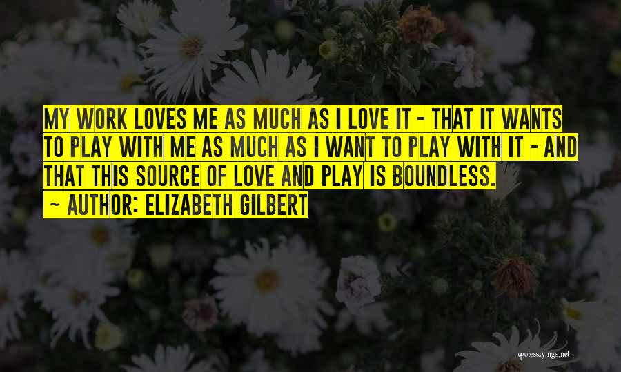 Elizabeth Gilbert Quotes: My Work Loves Me As Much As I Love It - That It Wants To Play With Me As Much