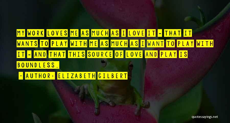 Elizabeth Gilbert Quotes: My Work Loves Me As Much As I Love It - That It Wants To Play With Me As Much