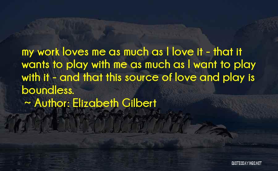 Elizabeth Gilbert Quotes: My Work Loves Me As Much As I Love It - That It Wants To Play With Me As Much