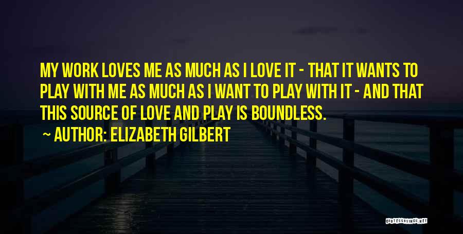 Elizabeth Gilbert Quotes: My Work Loves Me As Much As I Love It - That It Wants To Play With Me As Much