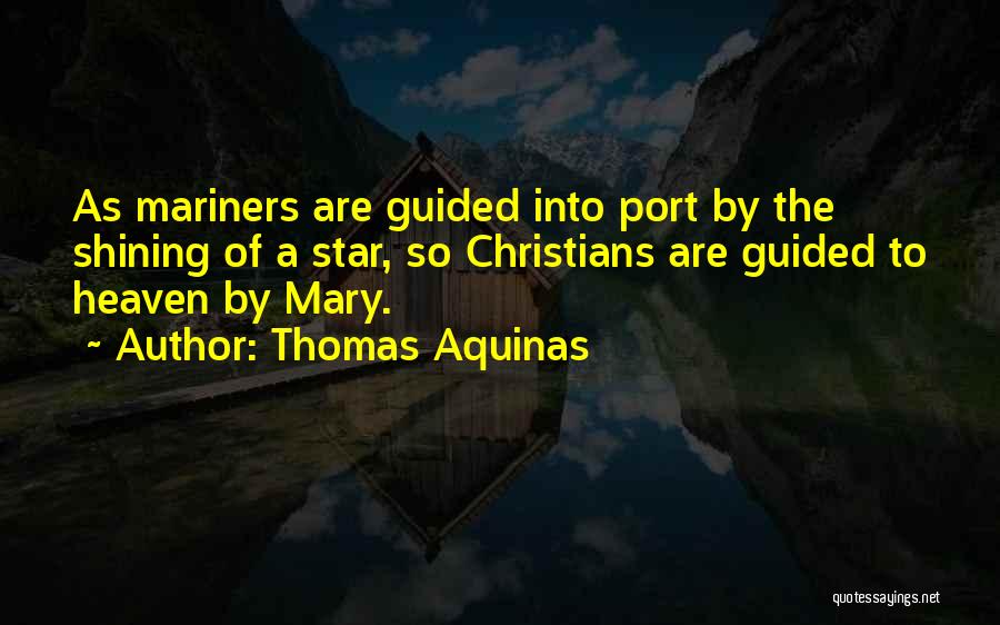 Thomas Aquinas Quotes: As Mariners Are Guided Into Port By The Shining Of A Star, So Christians Are Guided To Heaven By Mary.