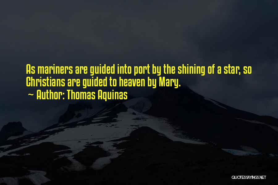 Thomas Aquinas Quotes: As Mariners Are Guided Into Port By The Shining Of A Star, So Christians Are Guided To Heaven By Mary.