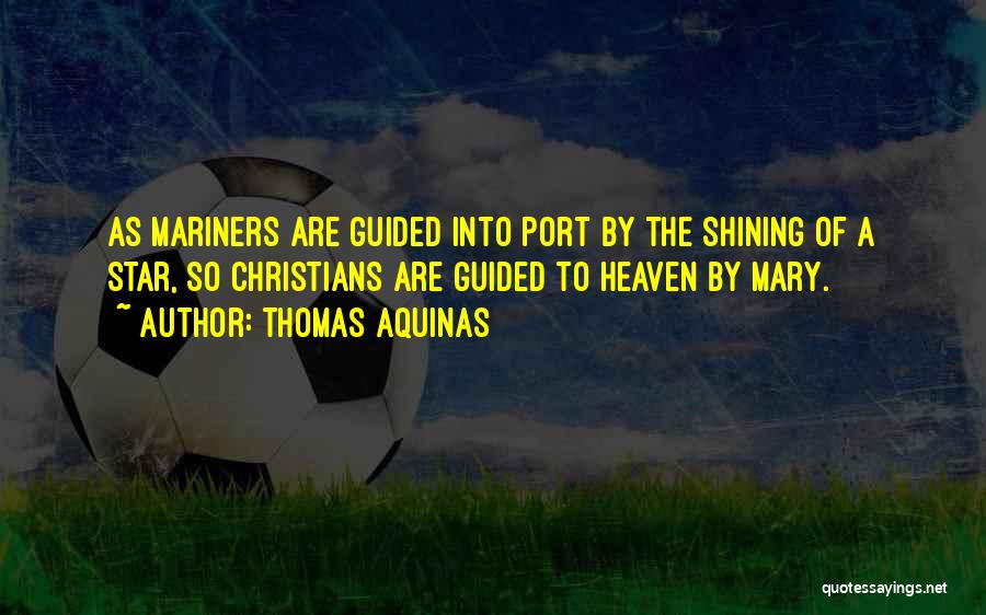 Thomas Aquinas Quotes: As Mariners Are Guided Into Port By The Shining Of A Star, So Christians Are Guided To Heaven By Mary.