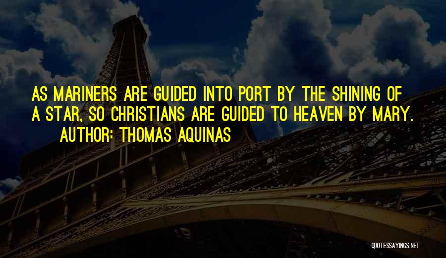 Thomas Aquinas Quotes: As Mariners Are Guided Into Port By The Shining Of A Star, So Christians Are Guided To Heaven By Mary.