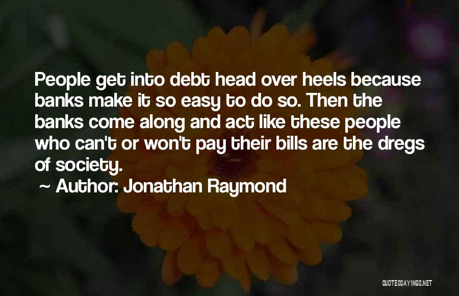 Jonathan Raymond Quotes: People Get Into Debt Head Over Heels Because Banks Make It So Easy To Do So. Then The Banks Come