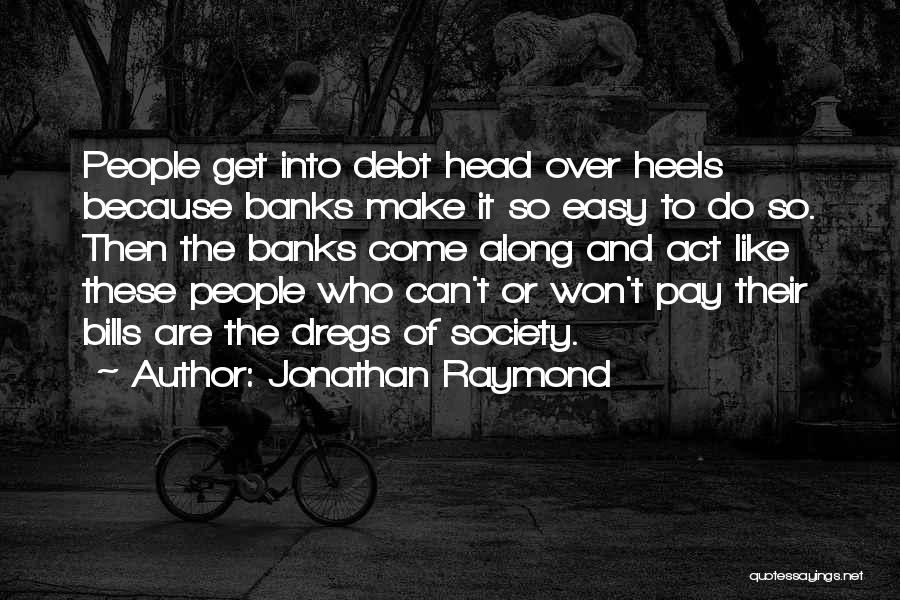 Jonathan Raymond Quotes: People Get Into Debt Head Over Heels Because Banks Make It So Easy To Do So. Then The Banks Come