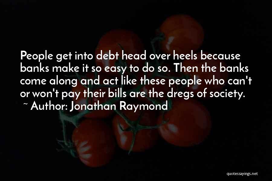 Jonathan Raymond Quotes: People Get Into Debt Head Over Heels Because Banks Make It So Easy To Do So. Then The Banks Come