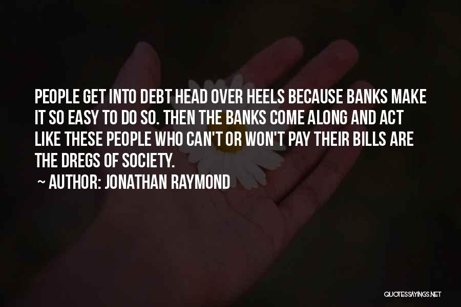 Jonathan Raymond Quotes: People Get Into Debt Head Over Heels Because Banks Make It So Easy To Do So. Then The Banks Come