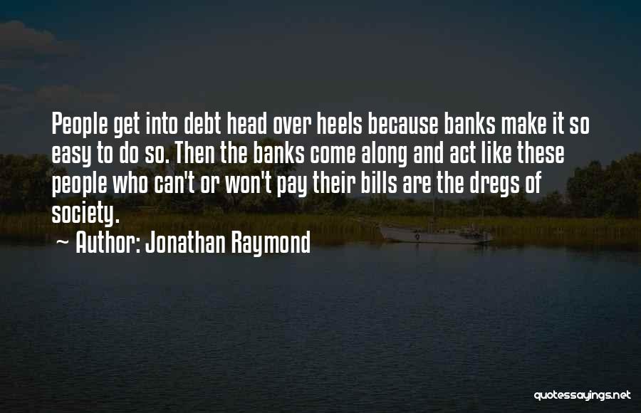 Jonathan Raymond Quotes: People Get Into Debt Head Over Heels Because Banks Make It So Easy To Do So. Then The Banks Come